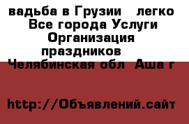 Cвадьба в Грузии - легко! - Все города Услуги » Организация праздников   . Челябинская обл.,Аша г.